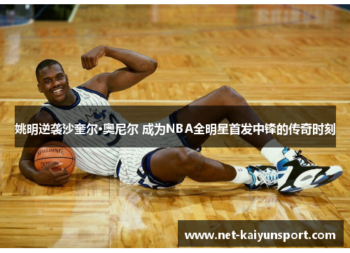 姚明逆袭沙奎尔·奥尼尔 成为NBA全明星首发中锋的传奇时刻