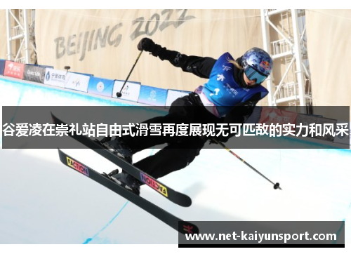 谷爱凌在崇礼站自由式滑雪再度展现无可匹敌的实力和风采