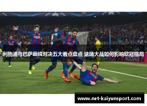 利物浦与巴萨巅峰对决五大看点盘点 这场大战如何影响欧冠格局