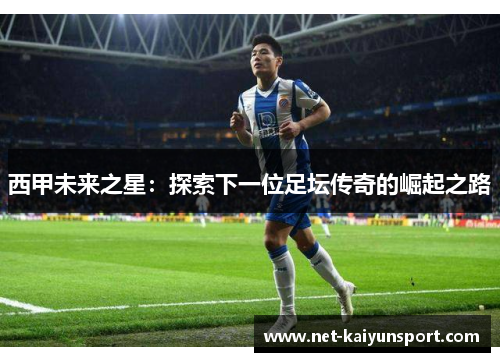 西甲未来之星：探索下一位足坛传奇的崛起之路