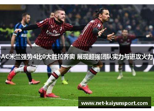 AC米兰强势4比0大胜拉齐奥 展现超强团队实力与进攻火力