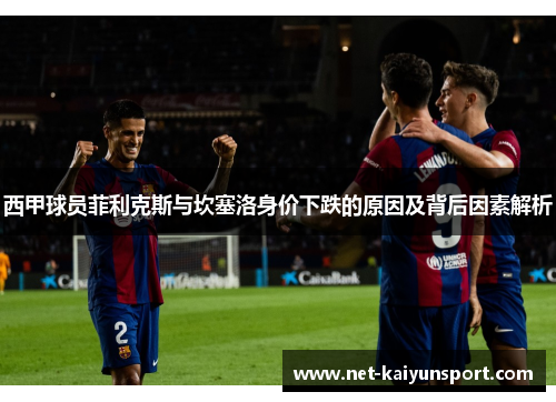 西甲球员菲利克斯与坎塞洛身价下跌的原因及背后因素解析