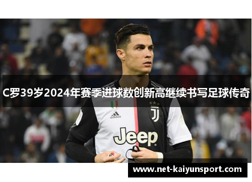 C罗39岁2024年赛季进球数创新高继续书写足球传奇