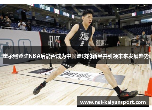 崔永熙登陆NBA后能否成为中国篮球的新星并引领未来发展趋势