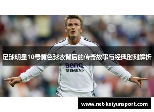 足球明星10号黄色球衣背后的传奇故事与经典时刻解析