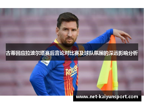 古蒂回应拉波尔塔赛后言论对比赛及球队氛围的深远影响分析
