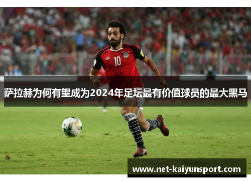 萨拉赫为何有望成为2024年足坛最有价值球员的最大黑马