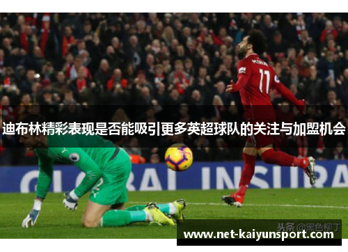 迪布林精彩表现是否能吸引更多英超球队的关注与加盟机会